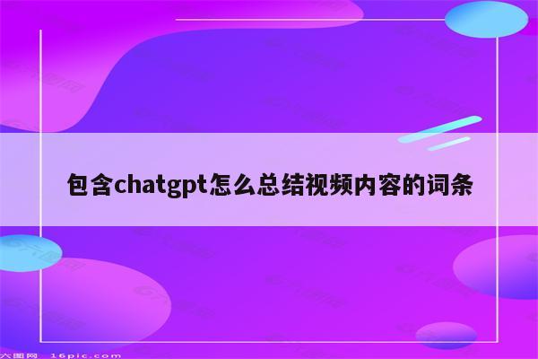 包含chatgpt怎么总结视频内容的词条