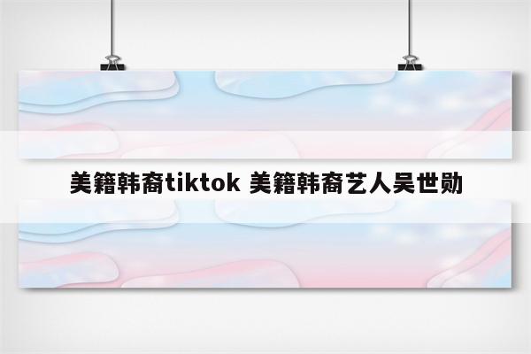 美籍韩裔tiktok 美籍韩裔艺人吴世勋