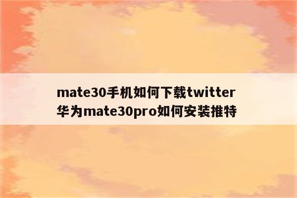 mate30手机如何下载twitter 华为mate30pro如何安装推特