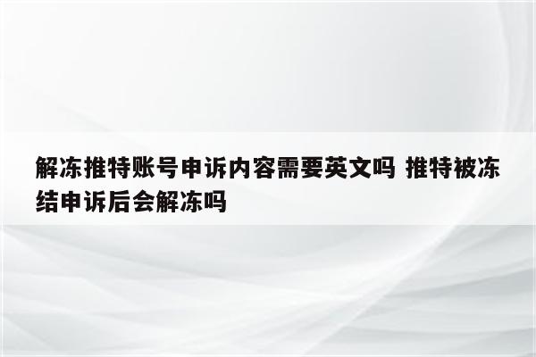 解冻推特账号申诉内容需要英文吗 推特被冻结申诉后会解冻吗