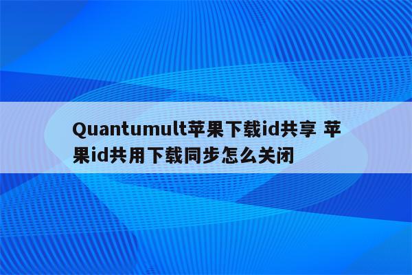 Quantumult苹果下载id共享 苹果id共用下载同步怎么关闭