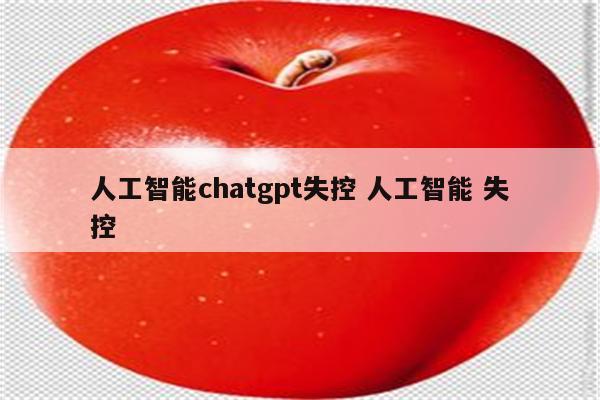 人工智能chatgpt失控 人工智能 失控