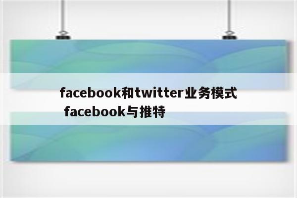 facebook和twitter业务模式 facebook与推特