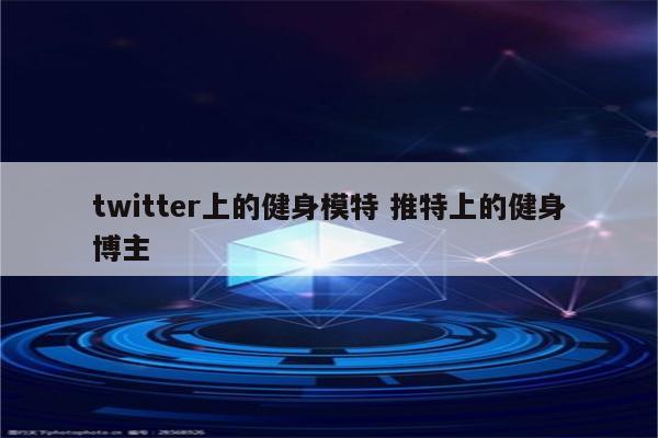 twitter上的健身模特 推特上的健身博主