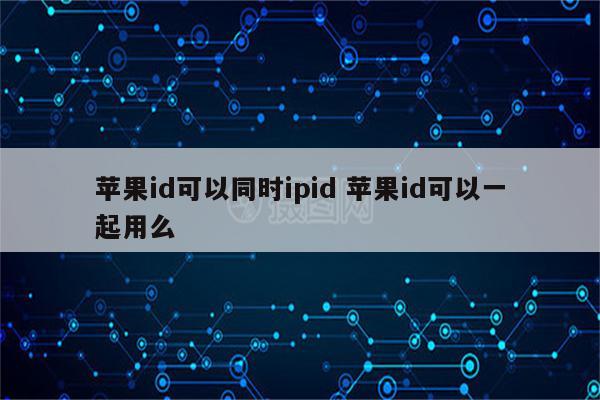 苹果id可以同时ipid 苹果id可以一起用么