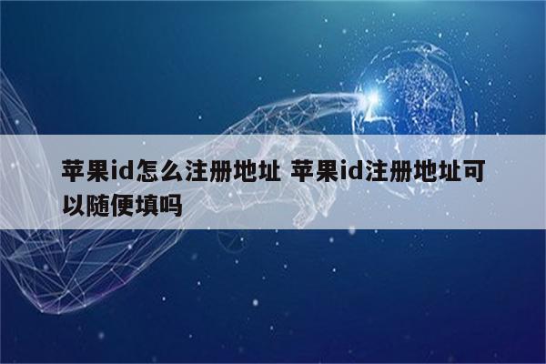 苹果id怎么注册地址 苹果id注册地址可以随便填吗