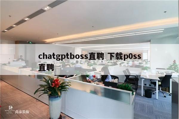 chatgptboss直聘 下载p0ss直聘