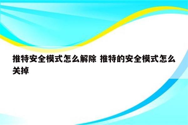 推特安全模式怎么解除 推特的安全模式怎么关掉