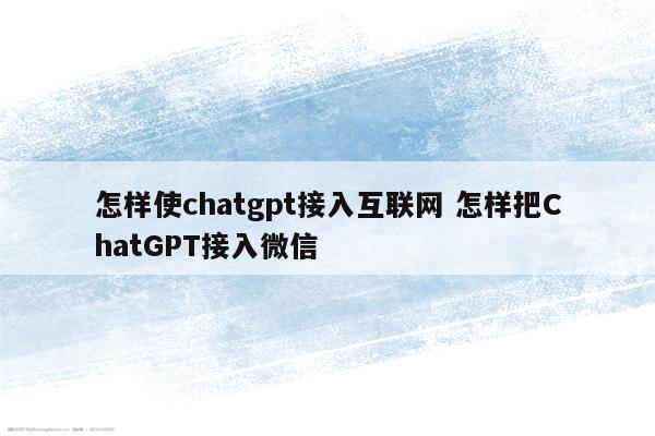 怎样使chatgpt接入互联网 怎样把ChatGPT接入微信