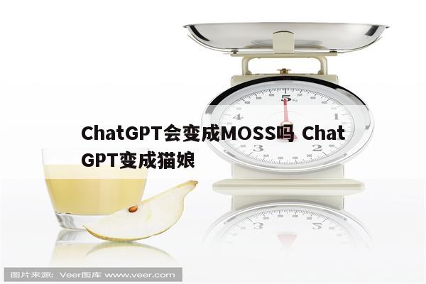 ChatGPT会变成MOSS吗 ChatGPT变成猫娘