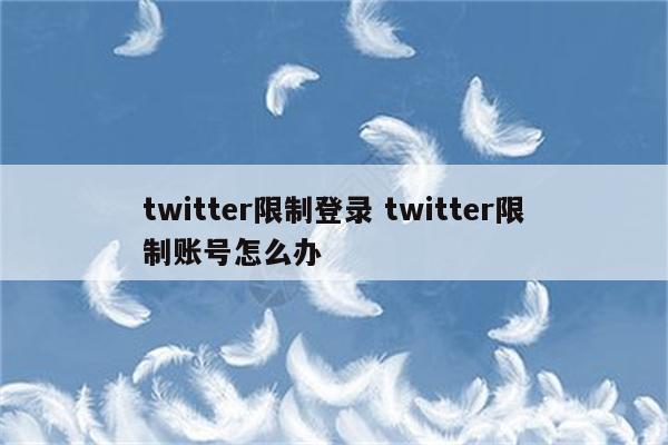 twitter限制登录 twitter限制账号怎么办