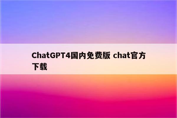 ChatGPT4国内免费版 chat官方下载