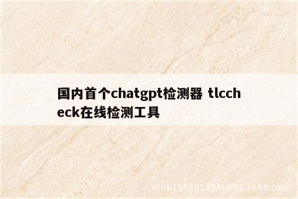 国内首个chatgpt检测器 tlccheck在线检测工具