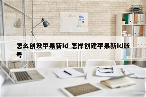 怎么创设苹果新id 怎样创建苹果新id账号