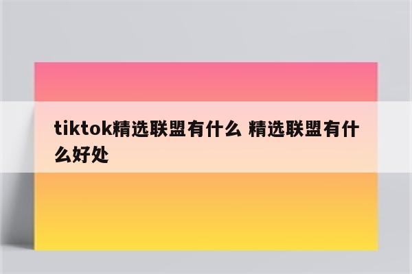 tiktok精选联盟有什么 精选联盟有什么好处