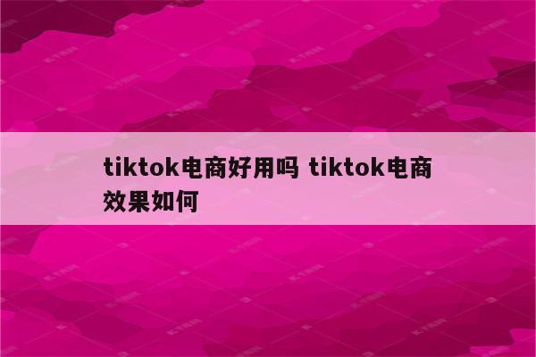 tiktok电商好用吗 tiktok电商效果如何
