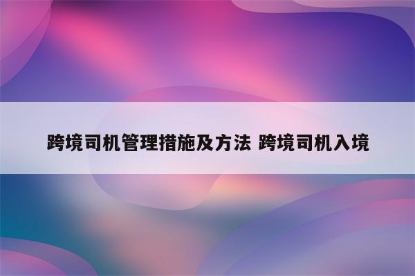 跨境司机管理措施及方法 跨境司机入境