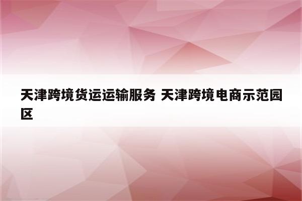 天津跨境货运运输服务 天津跨境电商示范园区