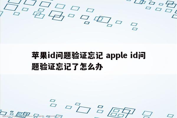 苹果id问题验证忘记 apple id问题验证忘记了怎么办