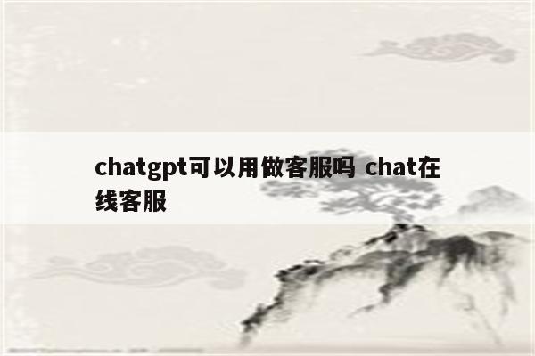 chatgpt可以用做客服吗 chat在线客服