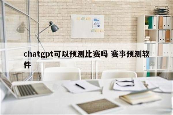 chatgpt可以预测比赛吗 赛事预测软件