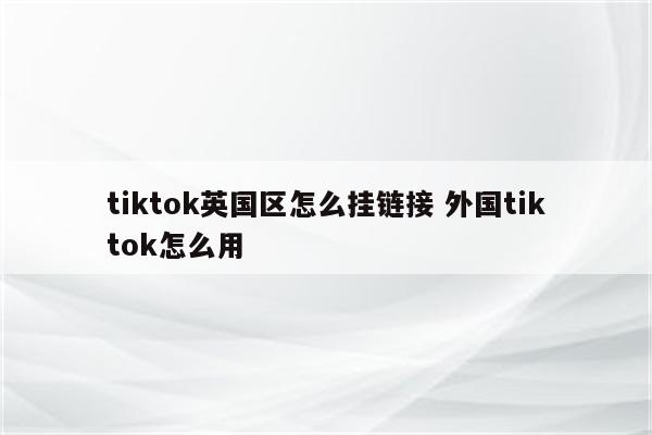 tiktok英国区怎么挂链接 外国tiktok怎么用