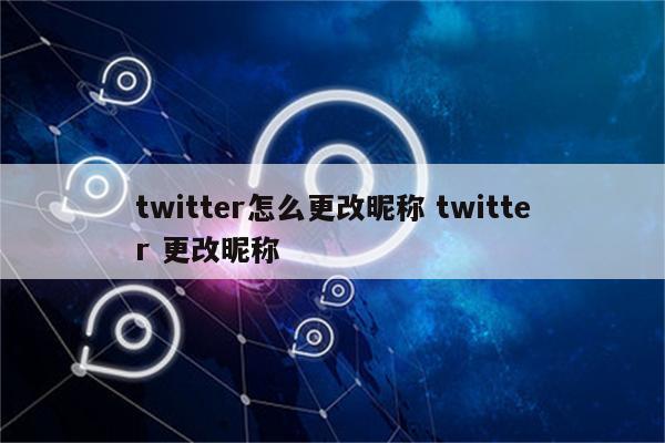 twitter怎么更改昵称 twitter 更改昵称