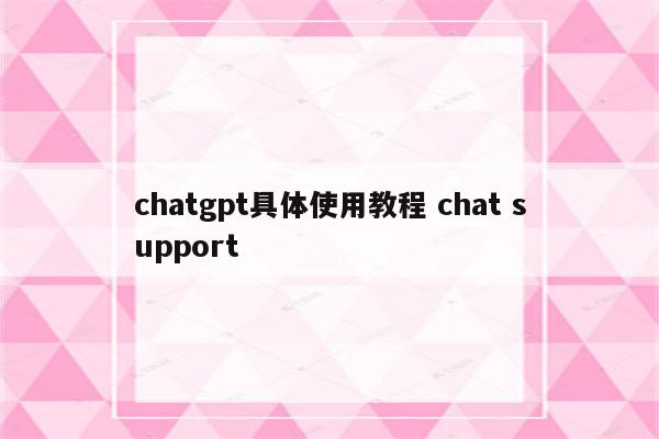 chatgpt具体使用教程 chat support