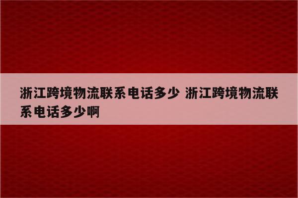 浙江跨境物流联系电话多少 浙江跨境物流联系电话多少啊