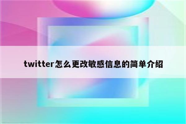 twitter怎么更改敏感信息的简单介绍