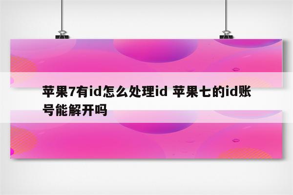 苹果7有id怎么处理id 苹果七的id账号能解开吗