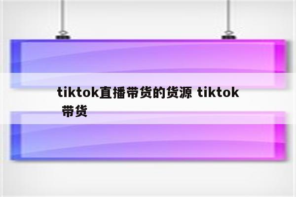 tiktok直播带货的货源 tiktok 带货