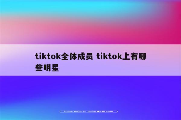 tiktok全体成员 tiktok上有哪些明星