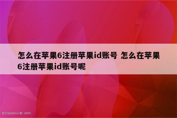 怎么在苹果6注册苹果id账号 怎么在苹果6注册苹果id账号呢