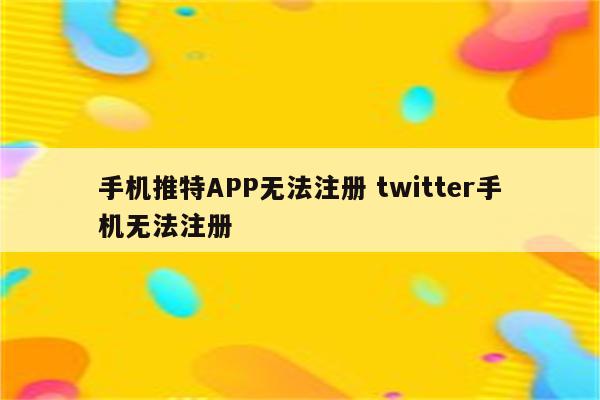 手机推特APP无法注册 twitter手机无法注册