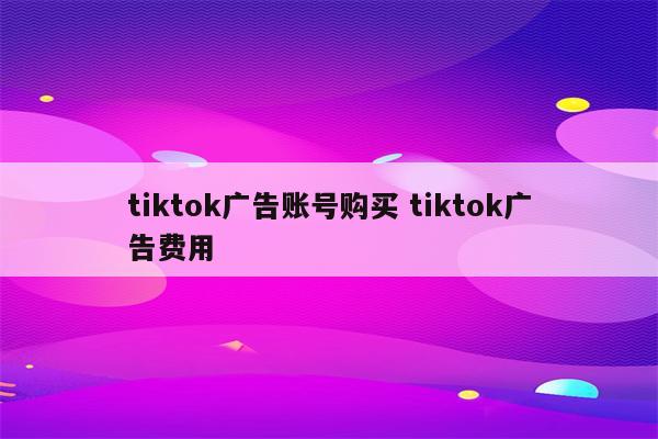 tiktok广告账号购买 tiktok广告费用