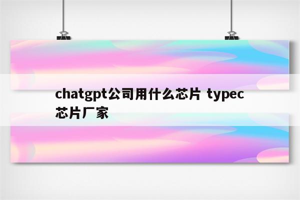 chatgpt公司用什么芯片 typec芯片厂家