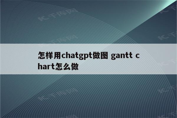 怎样用chatgpt做图 gantt chart怎么做