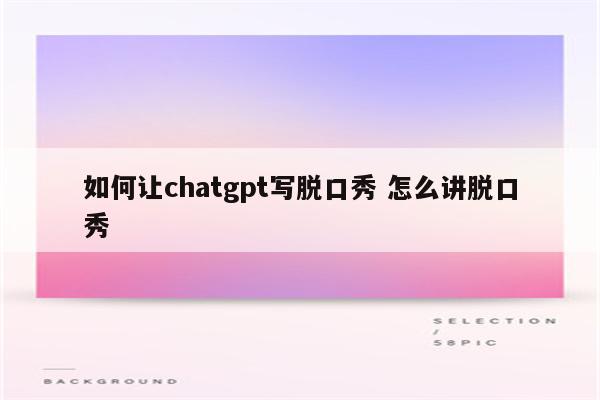 如何让chatgpt写脱口秀 怎么讲脱口秀