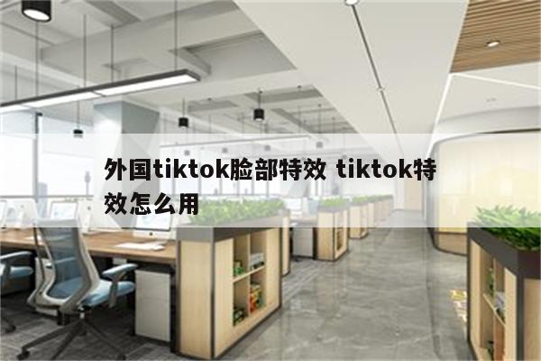 外国tiktok脸部特效 tiktok特效怎么用