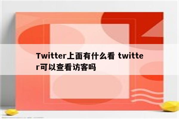 Twitter上面有什么看 twitter可以查看访客吗