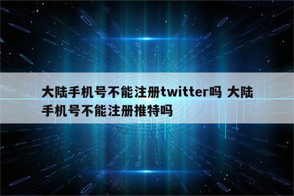 大陆手机号不能注册twitter吗 大陆手机号不能注册推特吗