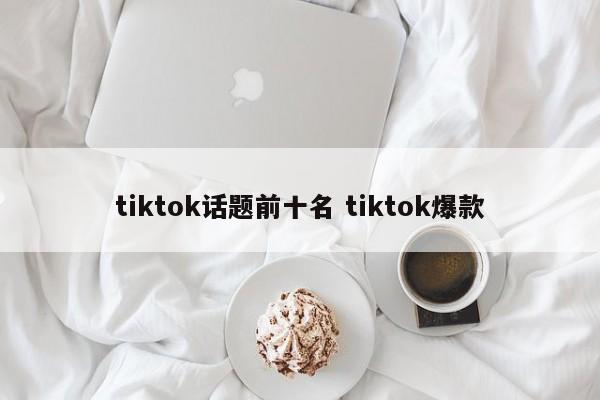 tiktok话题前十名 tiktok爆款