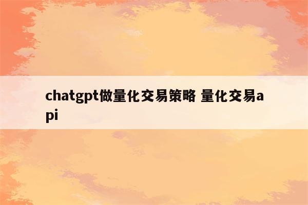 chatgpt做量化交易策略 量化交易api