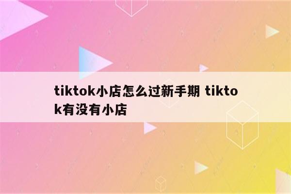 tiktok小店怎么过新手期 tiktok有没有小店