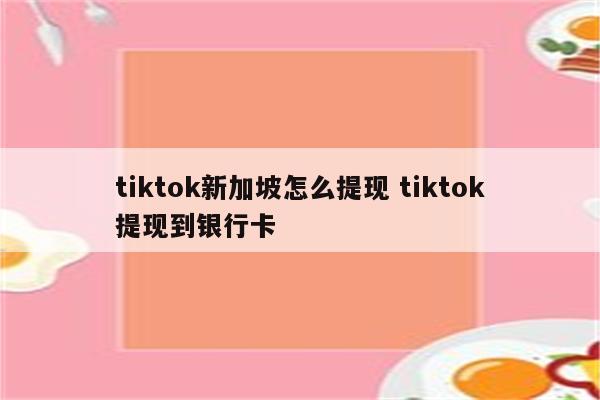 tiktok新加坡怎么提现 tiktok提现到银行卡