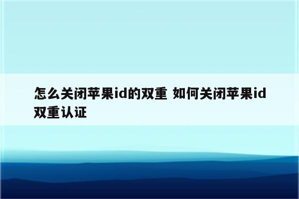 怎么关闭苹果id的双重 如何关闭苹果id双重认证