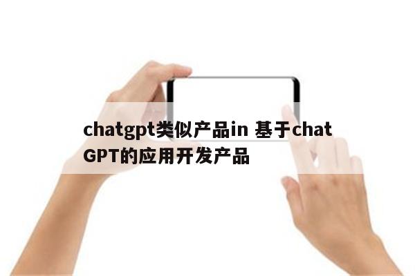 chatgpt类似产品in 基于chatGPT的应用开发产品