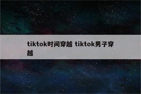 tiktok时间穿越 tiktok男子穿越