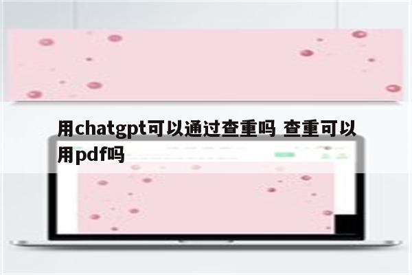 用chatgpt可以通过查重吗 查重可以用pdf吗